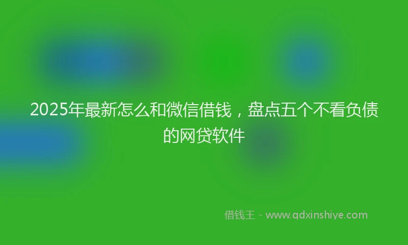 2025年最新怎么和微信借钱，盘点五个不看负债的网贷软件