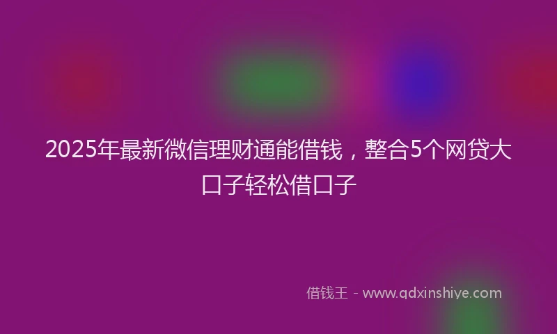 2025年最新微信理财通能借钱，整合5个网贷大口子轻松借口子