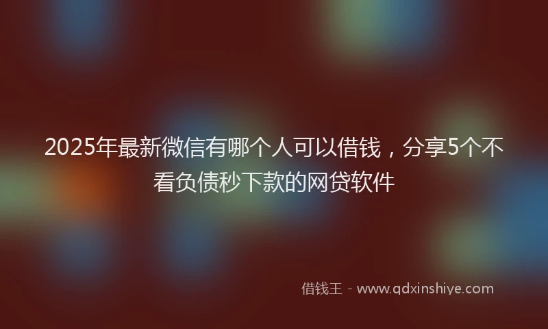 2025年最新微信有哪个人可以借钱，分享5个不看负债秒下款的网贷软件