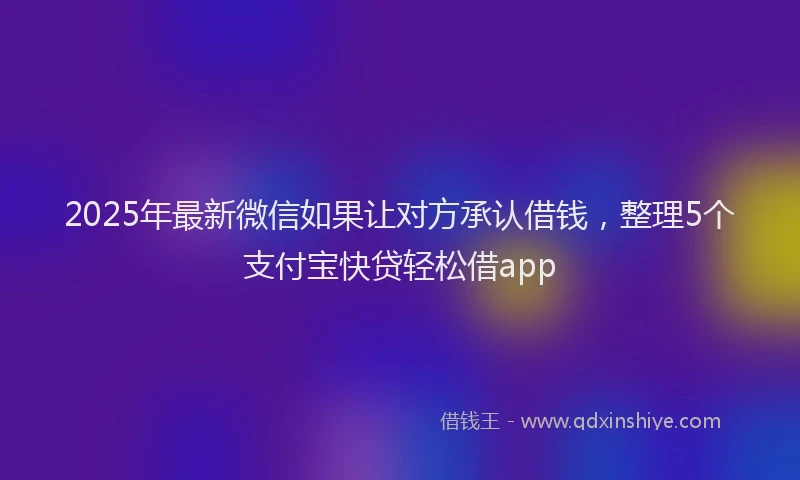 2025年最新微信如果让对方承认借钱，整理5个支付宝快贷轻松借app