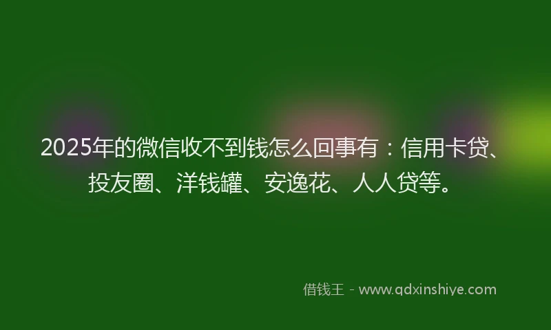 2025年的微信收不到钱怎么回事有：信用卡贷、投友圈、洋钱罐、安逸花、人人贷等。