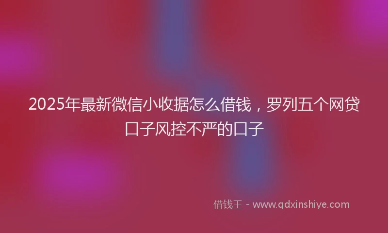2025年最新微信小收据怎么借钱，罗列五个网贷口子风控不严的口子
