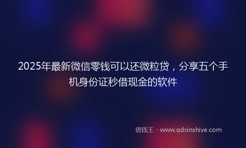 2025年最新微信零钱可以还微粒贷，分享五个手机身份证秒借现金的软件