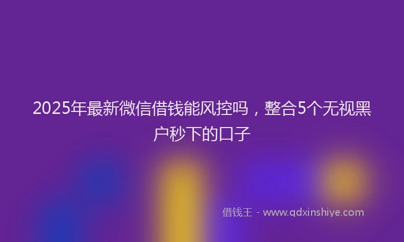 2025年最新微信借钱能风控吗，整合5个无视黑户秒下的口子