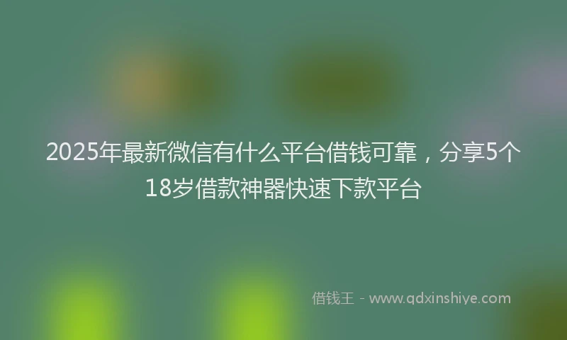 2025年最新微信有什么平台借钱可靠，分享5个18岁借款神器快速下款平台