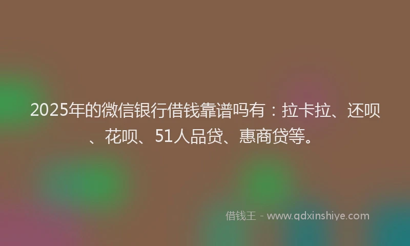 2025年的微信银行借钱靠谱吗有：拉卡拉、还呗、花呗、51人品贷、惠商贷等。