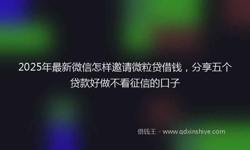 2025年最新微信怎样邀请微粒贷借钱，分享五个贷款好做不看征信的口子
