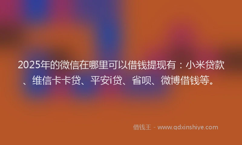 2025年的微信在哪里可以借钱提现有：小米贷款、维信卡卡贷、平安i贷、省呗、微博借钱等。