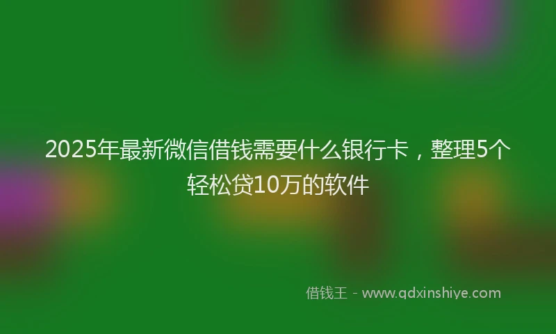 2025年最新微信借钱需要什么银行卡，整理5个轻松贷10万的软件