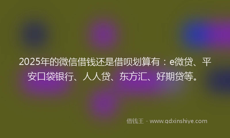 2025年的微信借钱还是借呗划算有：e微贷、平安口袋银行、人人贷、东方汇、好期贷等。