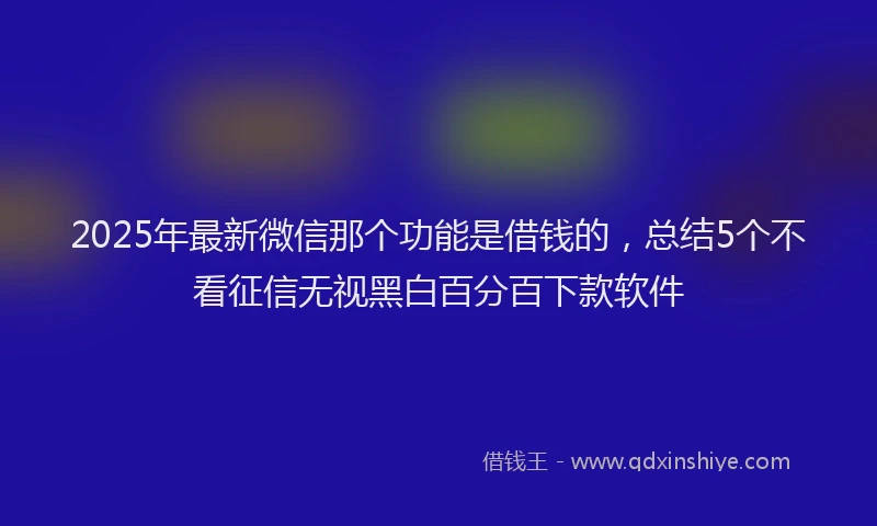 2025年最新微信那个功能是借钱的，总结5个不看征信无视黑白百分百下款软件