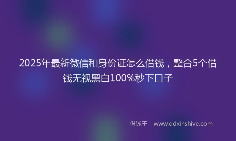 2025年最新微信和身份证怎么借钱，整合5个借钱无视黑白100%秒下口子