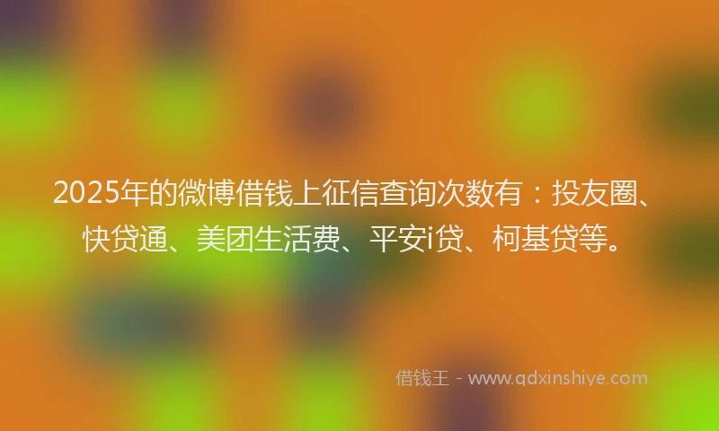 2025年的微博借钱上征信查询次数有：投友圈、快贷通、美团生活费、平安i贷、柯基贷等。