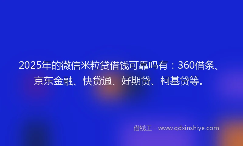 2025年的微信米粒贷借钱可靠吗有：360借条、京东金融、快贷通、好期贷、柯基贷等。