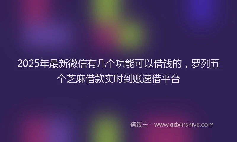 2025年最新微信有几个功能可以借钱的，罗列五个芝麻借款实时到账速借平台