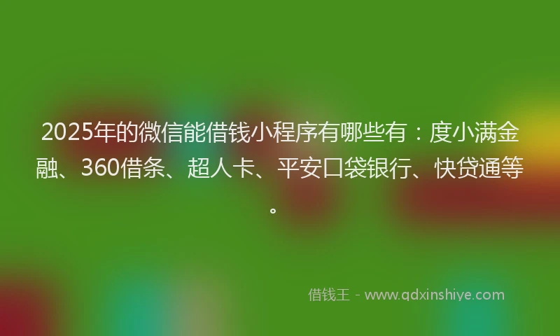 2025年的微信能借钱小程序有哪些有：度小满金融、360借条、超人卡、平安口袋银行、快贷通等。