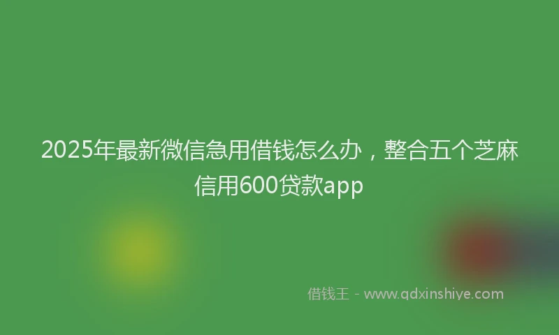 2025年最新微信急用借钱怎么办，整合五个芝麻信用600贷款app