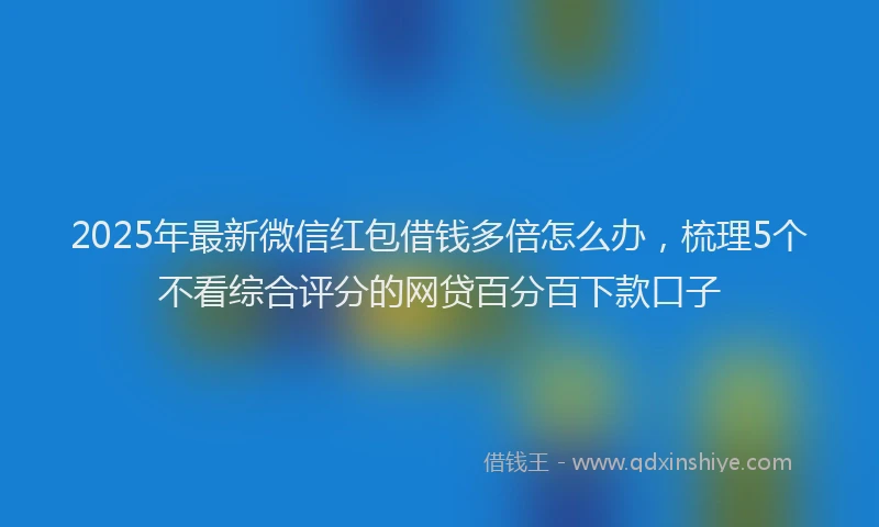 2025年最新微信红包借钱多倍怎么办，梳理5个不看综合评分的网贷百分百下款口子