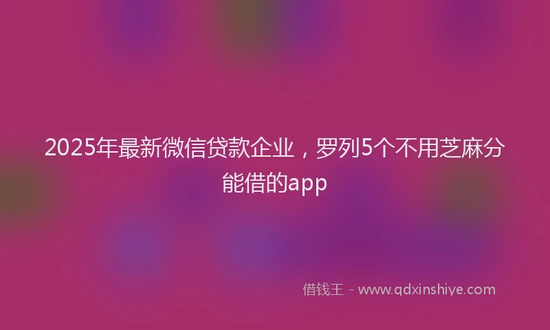 2025年最新微信贷款企业，罗列5个不用芝麻分能借的app