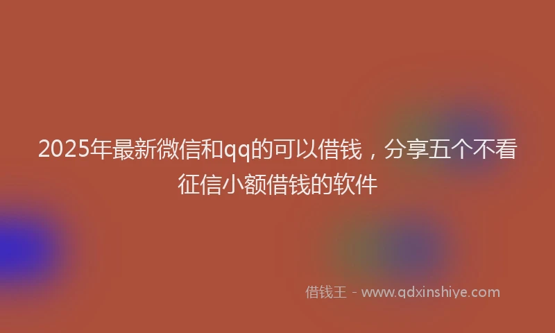 2025年最新微信和qq的可以借钱，分享五个不看征信小额借钱的软件