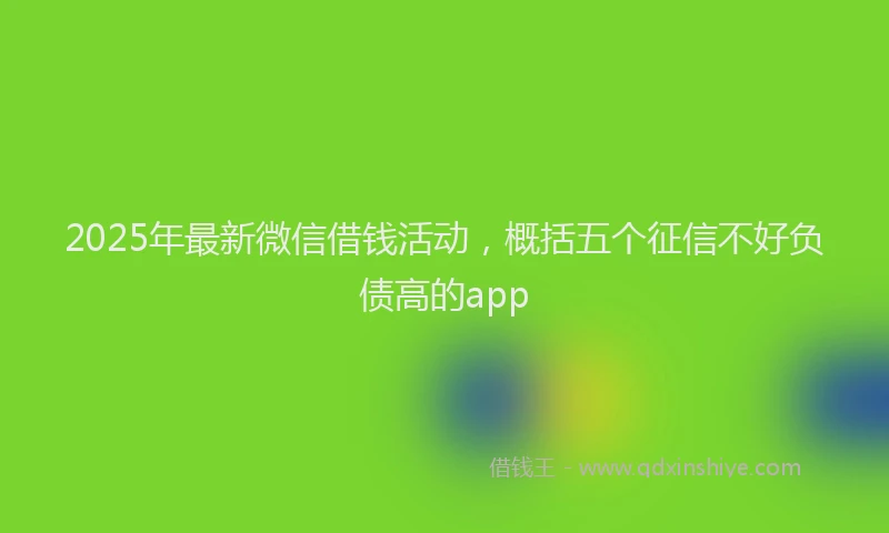2025年最新微信借钱活动，概括五个征信不好负债高的app