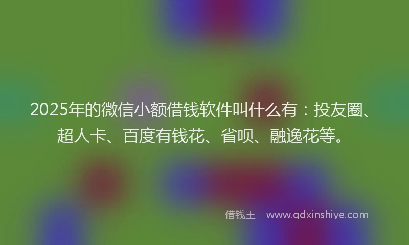 2025年的微信小额借钱软件叫什么有：投友圈、超人卡、百度有钱花、省呗、融逸花等。