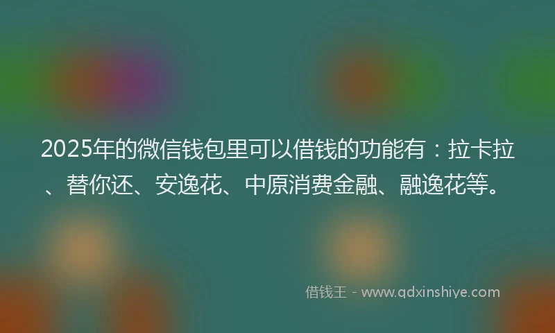 2025年的微信钱包里可以借钱的功能有：拉卡拉、替你还、安逸花、中原消费金融、融逸花等。
