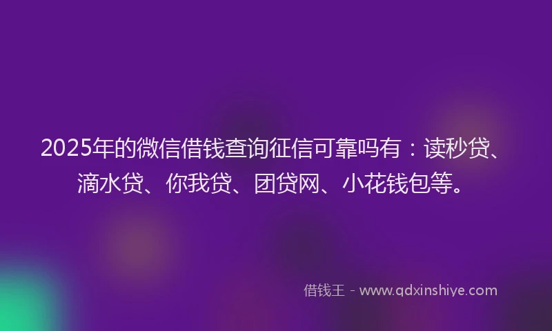 2025年的微信借钱查询征信可靠吗有：读秒贷、滴水贷、你我贷、团贷网、小花钱包等。