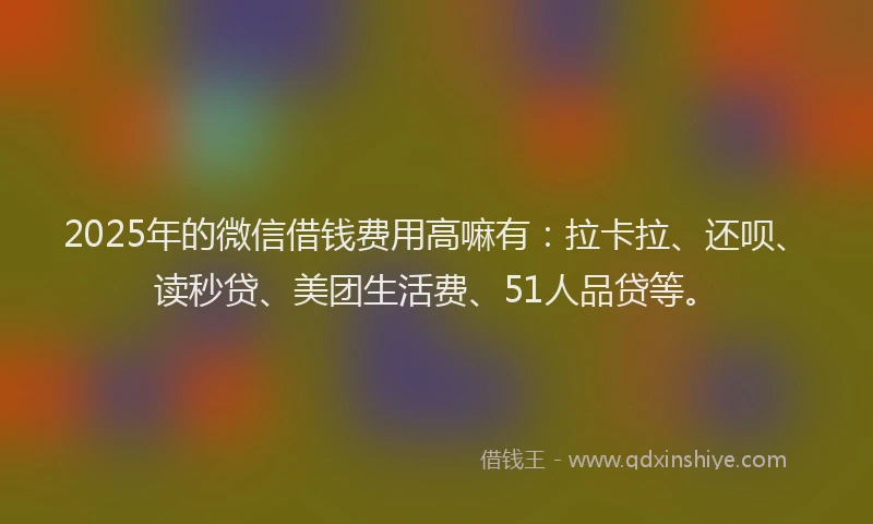 2025年的微信借钱费用高嘛有：拉卡拉、还呗、读秒贷、美团生活费、51人品贷等。