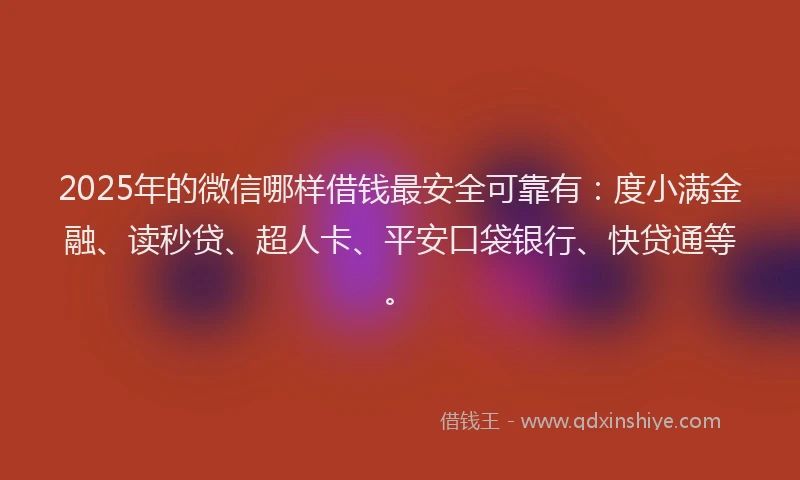 2025年的微信哪样借钱最安全可靠有：度小满金融、读秒贷、超人卡、平安口袋银行、快贷通等。