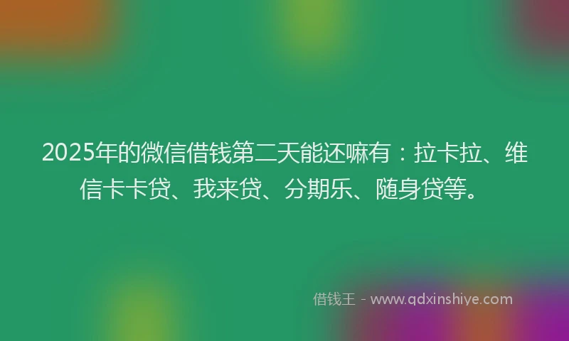 2025年的微信借钱第二天能还嘛有：拉卡拉、维信卡卡贷、我来贷、分期乐、随身贷等。