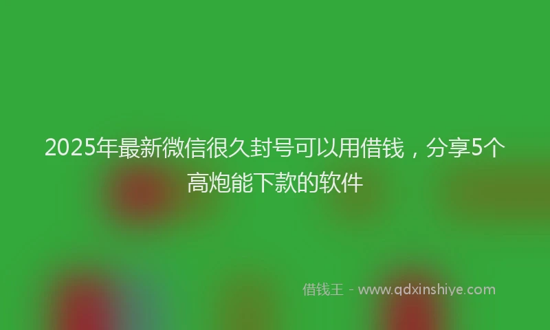 2025年最新微信很久封号可以用借钱，分享5个高炮能下款的软件