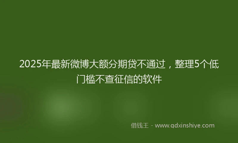 2025年最新微博大额分期贷不通过，整理5个低门槛不查征信的软件