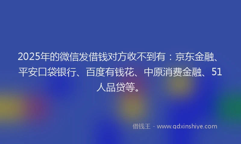 2025年的微信发借钱对方收不到有：京东金融、平安口袋银行、百度有钱花、中原消费金融、51人品贷等。