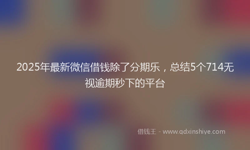 2025年最新微信借钱除了分期乐，总结5个714无视逾期秒下的平台
