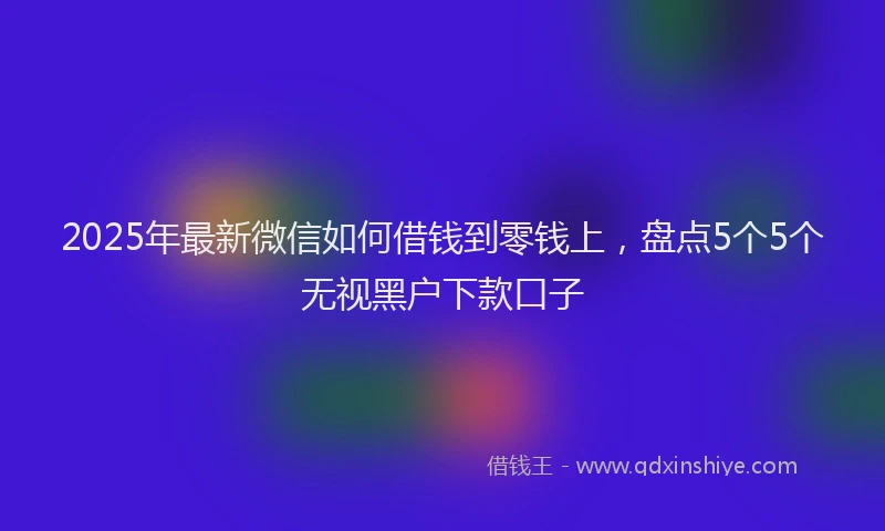 2025年最新微信如何借钱到零钱上，盘点5个5个无视黑户下款口子
