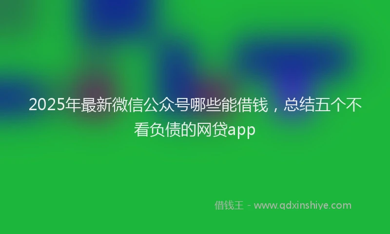 2025年最新微信公众号哪些能借钱，总结五个不看负债的网贷app