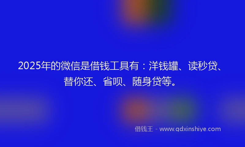 2025年的微信是借钱工具有：洋钱罐、读秒贷、替你还、省呗、随身贷等。