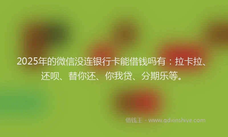 2025年的微信没连银行卡能借钱吗有：拉卡拉、还呗、替你还、你我贷、分期乐等。
