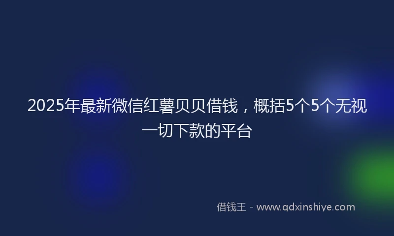 2025年最新微信红薯贝贝借钱，概括5个5个无视一切下款的平台