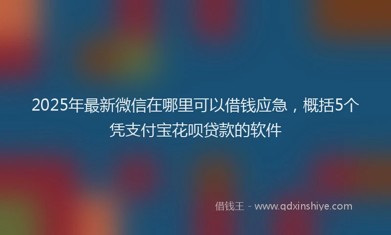 2025年最新微信在哪里可以借钱应急，概括5个凭支付宝花呗贷款的软件