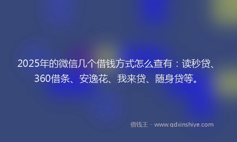 2025年的微信几个借钱方式怎么查有：读秒贷、360借条、安逸花、我来贷、随身贷等。
