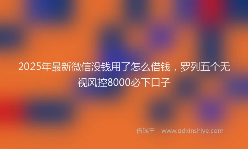 2025年最新微信没钱用了怎么借钱，罗列五个无视风控8000必下口子