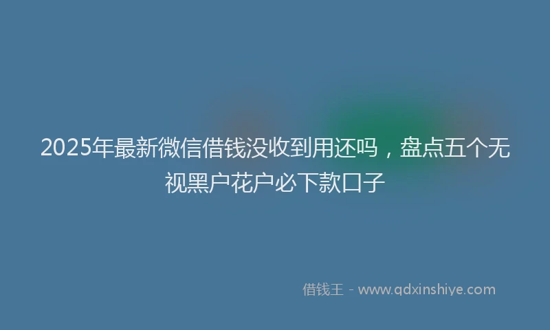 2025年最新微信借钱没收到用还吗，盘点五个无视黑户花户必下款口子