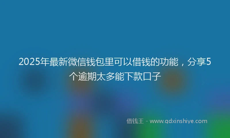 2025年最新微信钱包里可以借钱的功能，分享5个逾期太多能下款口子