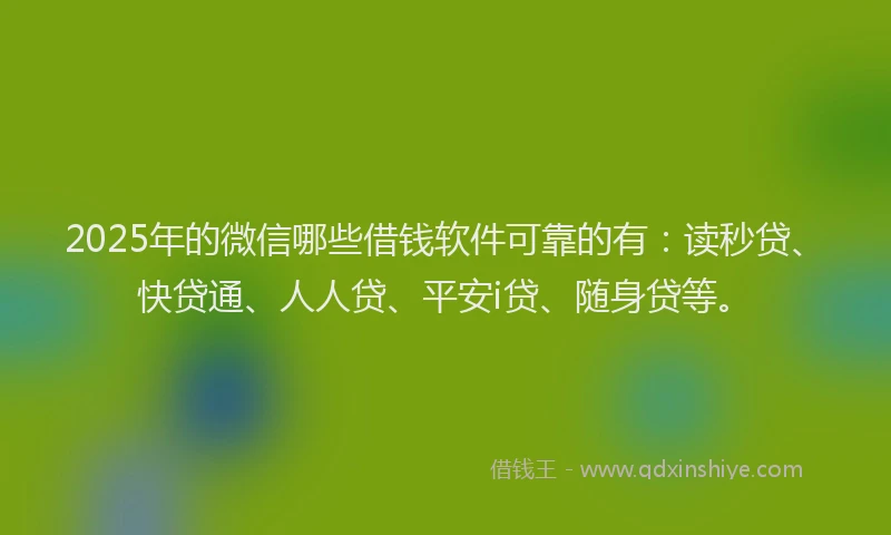 2025年的微信哪些借钱软件可靠的有：读秒贷、快贷通、人人贷、平安i贷、随身贷等。