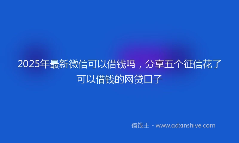 2025年最新微信可以借钱吗，分享五个征信花了可以借钱的网贷口子