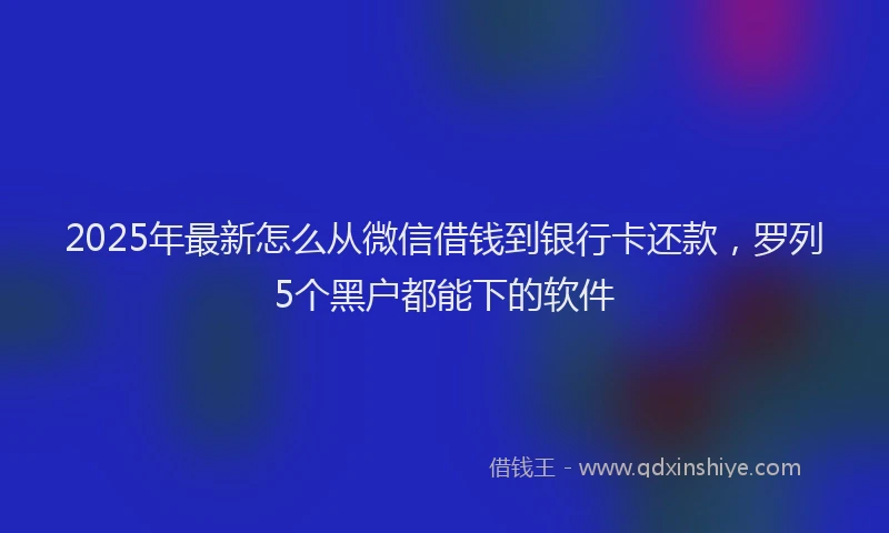2025年最新怎么从微信借钱到银行卡还款，罗列5个黑户都能下的软件