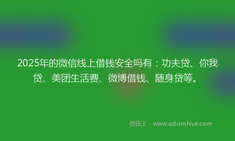2025年的微信线上借钱安全吗有：功夫贷、你我贷、美团生活费、微博借钱、随身贷等。