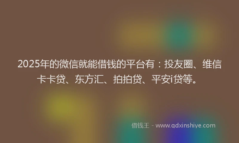 2025年的微信就能借钱的平台有：投友圈、维信卡卡贷、东方汇、拍拍贷、平安i贷等。